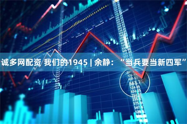 诚多网配资 我们的1945 | 余静：“当兵要当新四军”