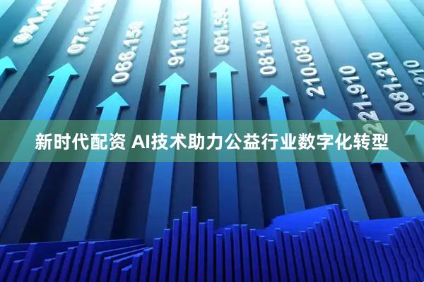 新时代配资 AI技术助力公益行业数字化转型