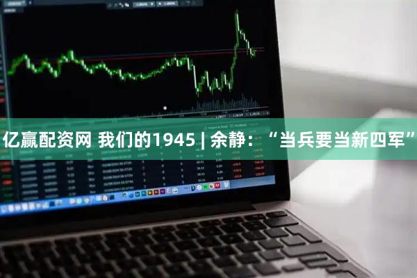 亿赢配资网 我们的1945 | 余静：“当兵要当新四军”
