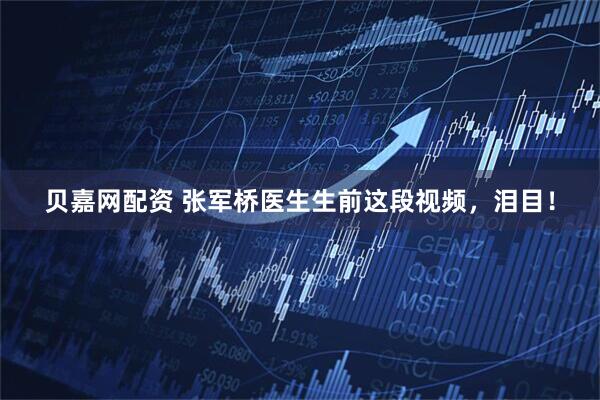 贝嘉网配资 张军桥医生生前这段视频，泪目！
