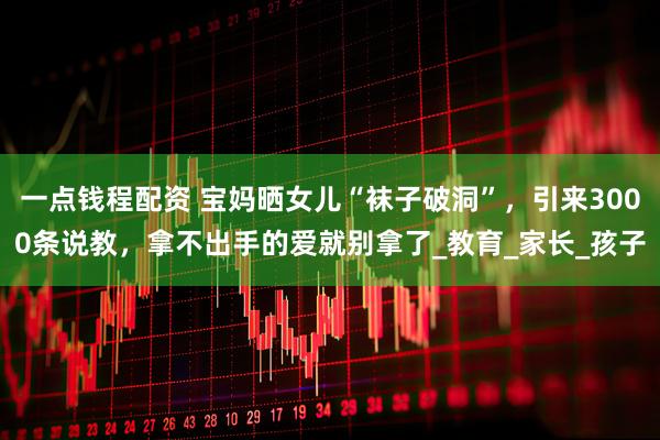 一点钱程配资 宝妈晒女儿“袜子破洞”，引来3000条说教，拿不出手的爱就别拿了_教育_家长_孩子