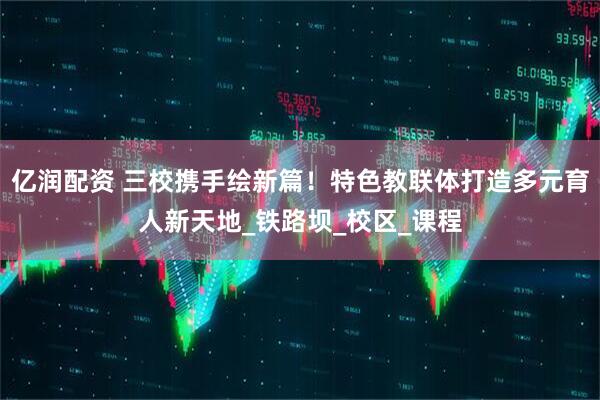 亿润配资 三校携手绘新篇！特色教联体打造多元育人新天地_铁路坝_校区_课程