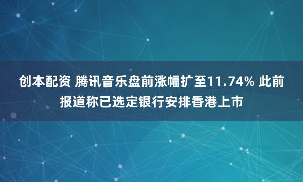 创本配资 腾讯音乐盘前涨幅扩至11.74% 此前报道称已选定银行安排香港上市