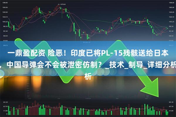 一鼎盈配资 险恶！印度已将PL-15残骸送给日本，中国导弹会不会被泄密仿制？_技术_制导_详细分析