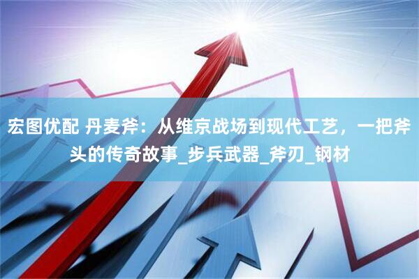 宏图优配 丹麦斧：从维京战场到现代工艺，一把斧头的传奇故事_步兵武器_斧刃_钢材