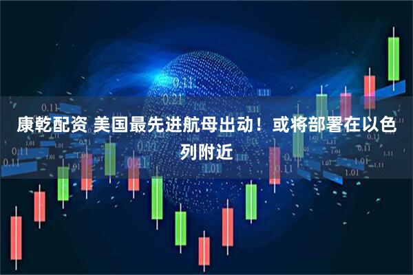 康乾配资 美国最先进航母出动！或将部署在以色列附近