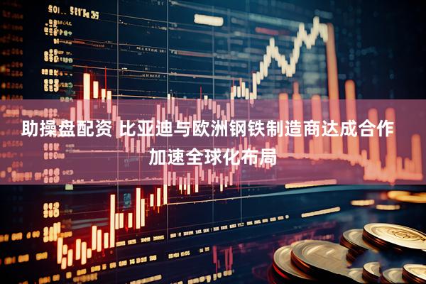 助操盘配资 比亚迪与欧洲钢铁制造商达成合作  加速全球化布局
