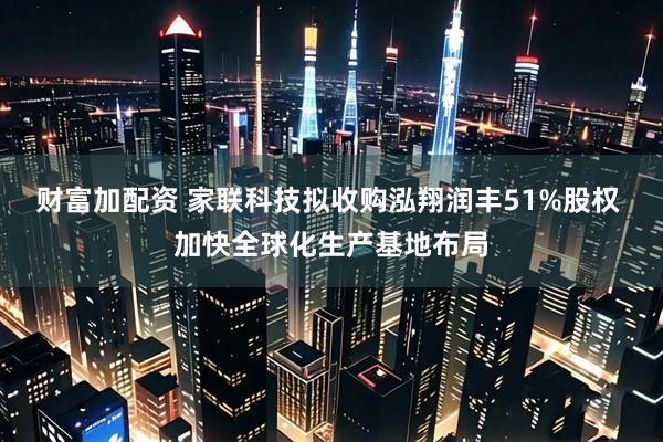 财富加配资 家联科技拟收购泓翔润丰51%股权 加快全球化生产基地布局