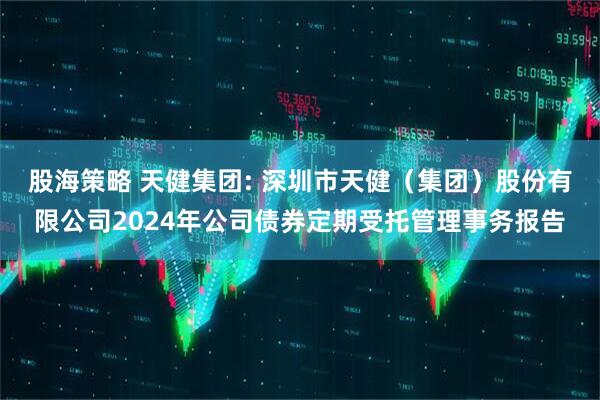 股海策略 天健集团: 深圳市天健(集团)股份有限公司2024年公司债券定期受托管理事务报告