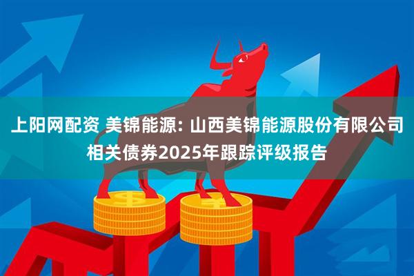 上阳网配资 美锦能源: 山西美锦能源股份有限公司相关债券2025年跟踪评级报告