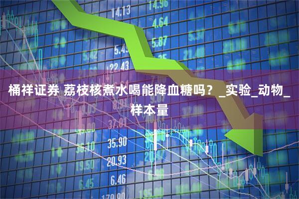 桶祥证券 荔枝核煮水喝能降血糖吗？_实验_动物_样本量