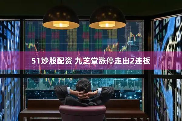 51炒股配资 九芝堂涨停走出2连板