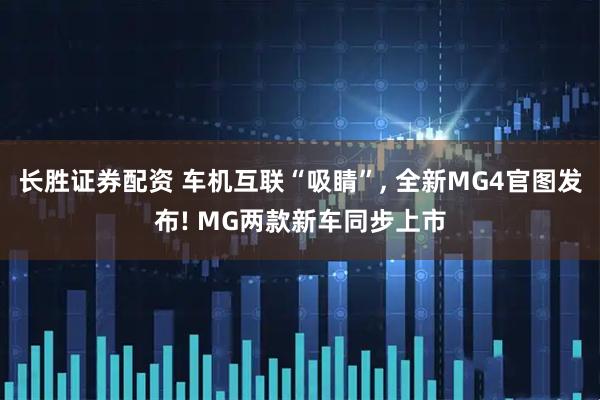 长胜证券配资 车机互联“吸睛”, 全新MG4官图发布! MG两款新车同步上市