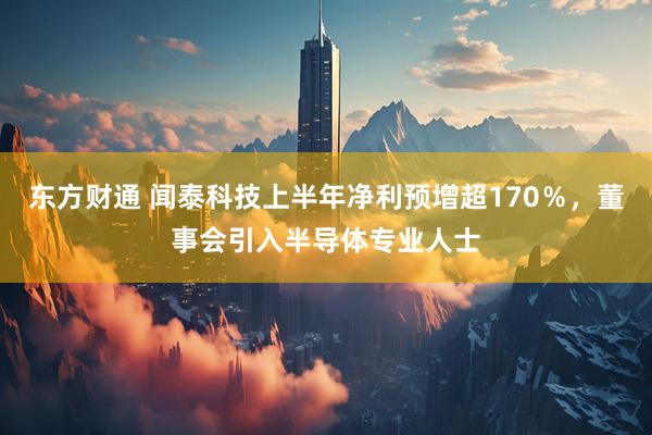 东方财通 闻泰科技上半年净利预增超170％，董事会引入半导体专业人士