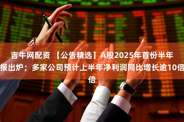 吉牛网配资 【公告精选】A股2025年首份半年报出炉；多家公司预计上半年净利润同比增长逾10倍