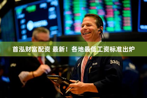 首泓财富配资 最新！各地最低工资标准出炉