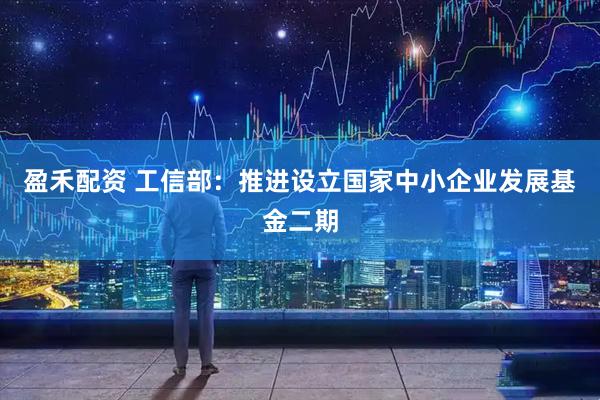 盈禾配资 工信部：推进设立国家中小企业发展基金二期