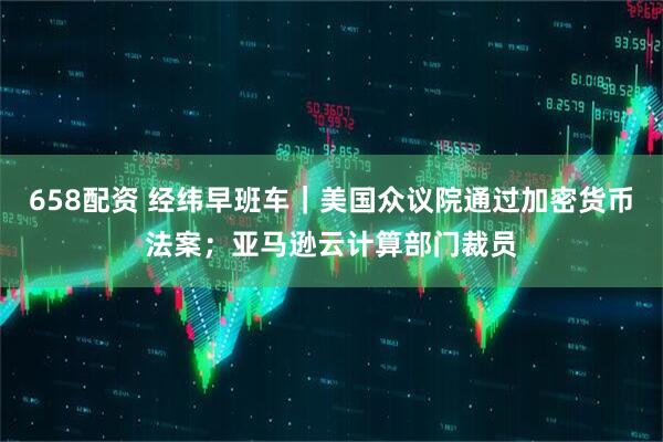 658配资 经纬早班车｜美国众议院通过加密货币法案；亚马逊云计算部门裁员