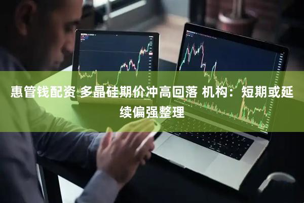 惠管钱配资 多晶硅期价冲高回落 机构：短期或延续偏强整理