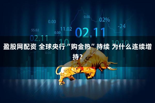 盈股网配资 全球央行“购金热”持续 为什么连续增持？