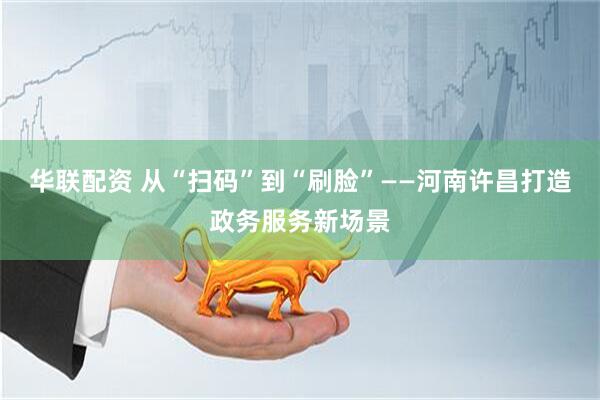 华联配资 从“扫码”到“刷脸”——河南许昌打造政务服务新场景