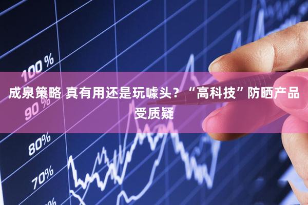 成泉策略 真有用还是玩噱头？“高科技”防晒产品受质疑