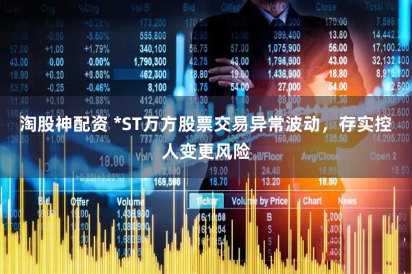 淘股神配资 *ST万方股票交易异常波动，存实控人变更风险