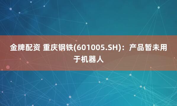 金牌配资 重庆钢铁(601005.SH)：产品暂未用于机器人