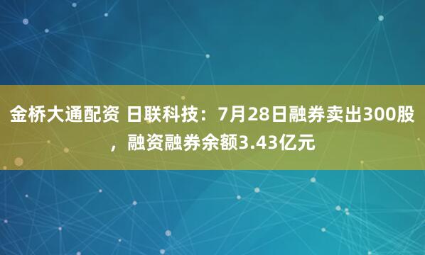 金桥大通配资 日联科技：7月28日融券卖出300股，融资融券余额3.43亿元