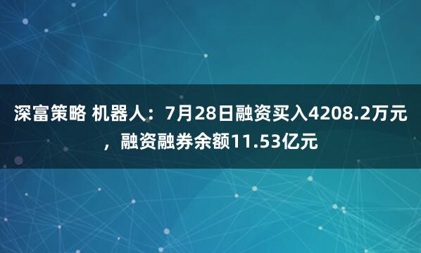 深富策略 机器人：7月28日融资买入4208.2万元，融资融券余额11.53亿元