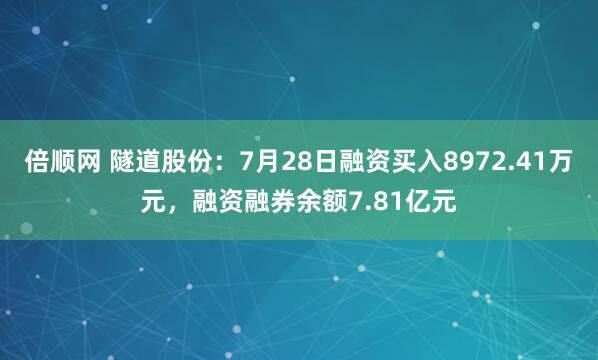 倍顺网 隧道股份：7月28日融资买入8972.41万元，融资融券余额7.81亿元