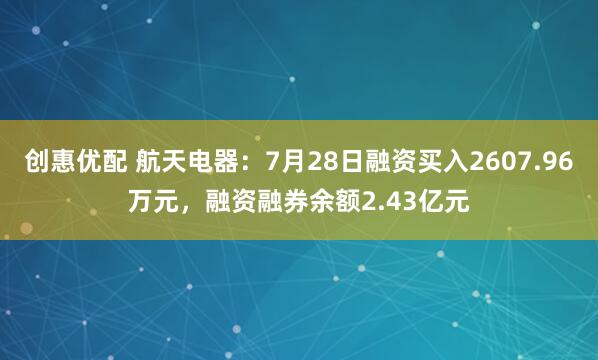 创惠优配 航天电器：7月28日融资买入2607.96万元，融资融券余额2.43亿元
