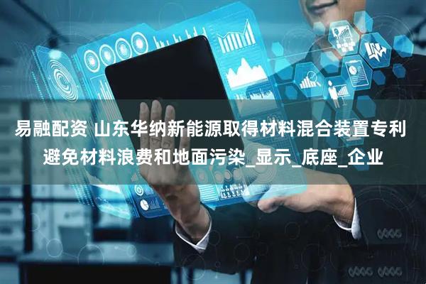易融配资 山东华纳新能源取得材料混合装置专利 避免材料浪费和地面污染_显示_底座_企业