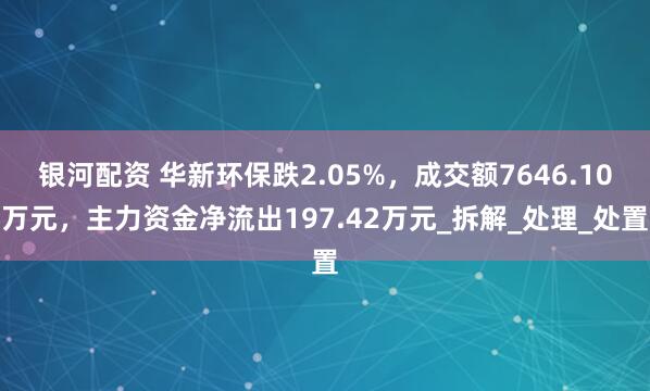 银河配资 华新环保跌2.05%，成交额7646.10万元，主力资金净流出197.42万元_拆解_处理_处置