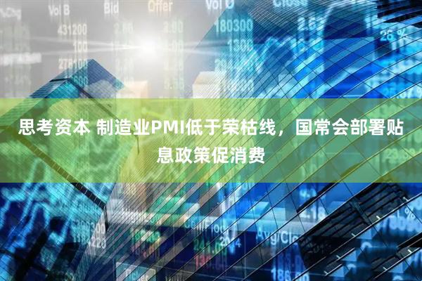 思考资本 制造业PMI低于荣枯线，国常会部署贴息政策促消费