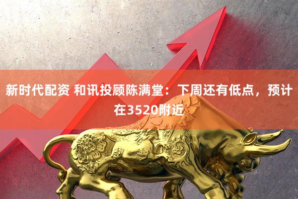 新时代配资 和讯投顾陈满堂：下周还有低点，预计在3520附近