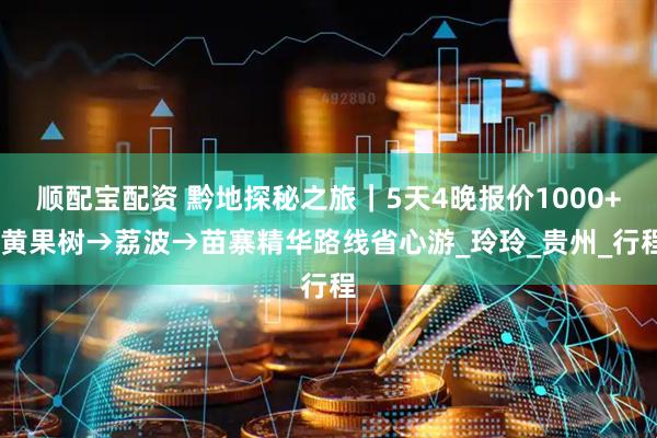 顺配宝配资 黔地探秘之旅｜5天4晚报价1000+·黄果树→荔波→苗寨精华路线省心游_玲玲_贵州_行程