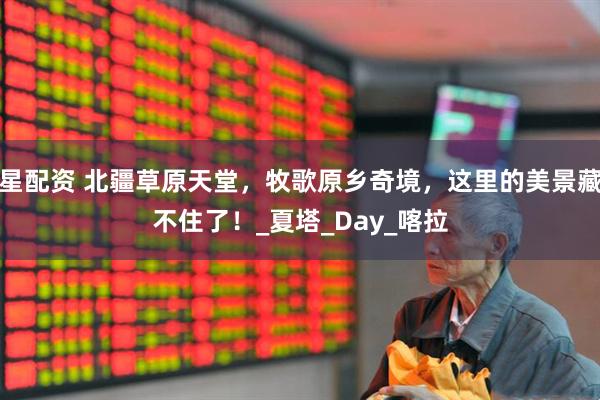 星配资 北疆草原天堂，牧歌原乡奇境，这里的美景藏不住了！_夏塔_Day_喀拉
