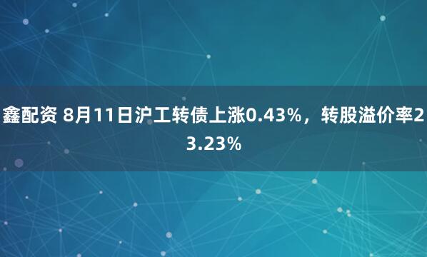 鑫配资 8月11日沪工转债上涨0.43%，转股溢价率23.23%