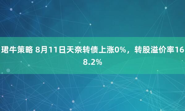 珺牛策略 8月11日天奈转债上涨0%，转股溢价率168.2%