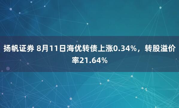 扬帆证券 8月11日海优转债上涨0.34%，转股溢价率21.64%