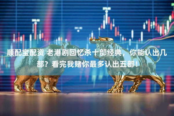 顺配宝配资 老港剧回忆杀十部经典，你能认出几部？看完我赌你最多认出五部！