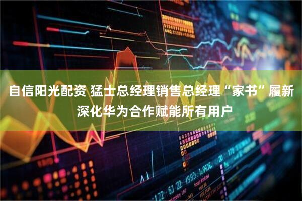 自信阳光配资 猛士总经理销售总经理“家书”履新  深化华为合作赋能所有用户