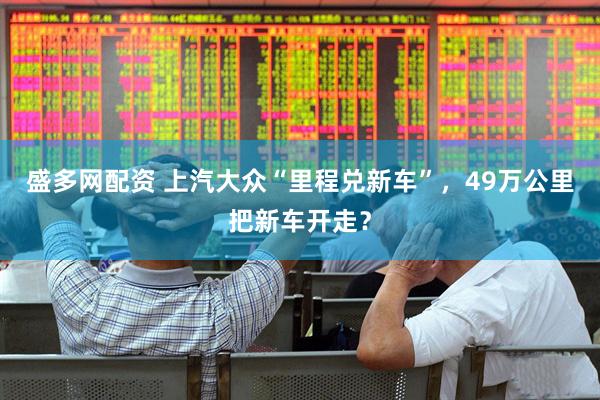 盛多网配资 上汽大众“里程兑新车”，49万公里把新车开走？