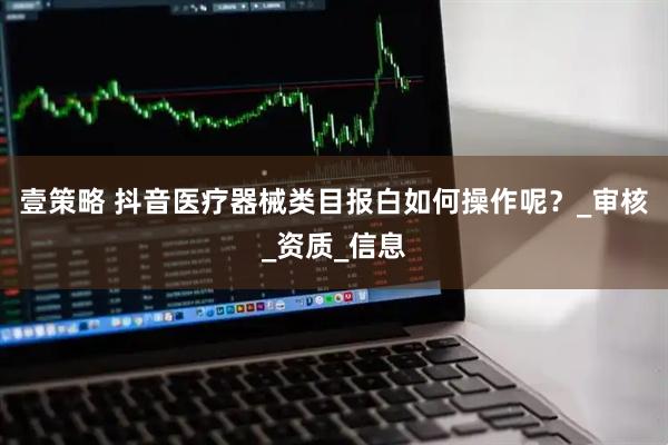 壹策略 抖音医疗器械类目报白如何操作呢?_审核_资质_信息