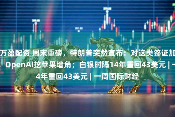 万盈配资 周末重磅,特朗普突然宣布:对这类签证加收10万美元!OpenAI挖苹果墙角;白银时隔14年重回43美元 | 一周国际财经