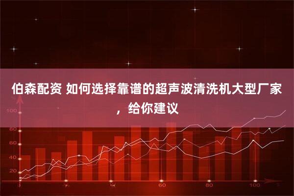 伯森配资 如何选择靠谱的超声波清洗机大型厂家,给你建议