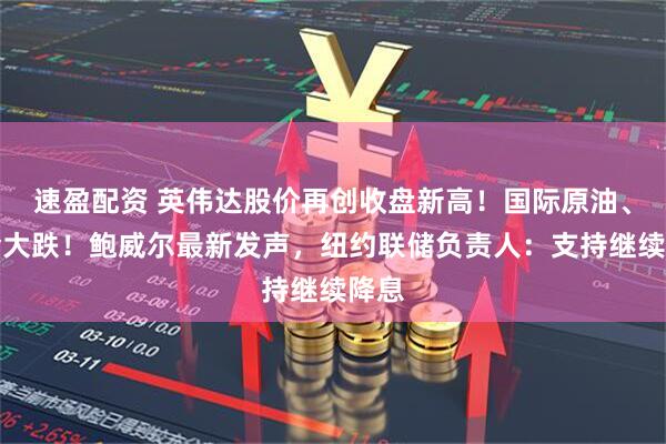 速盈配资 英伟达股价再创收盘新高!国际原油、黄金大跌!鲍威尔最新发声,纽约联储负责人:支持继续降息