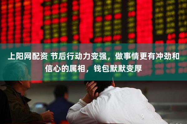 上阳网配资 节后行动力变强,做事情更有冲劲和信心的属相,钱包默默变厚