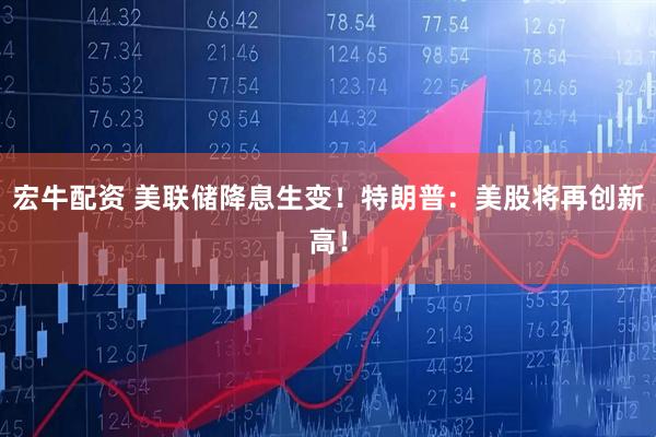 宏牛配资 美联储降息生变!特朗普:美股将再创新高!